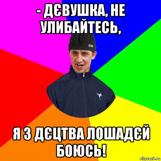 - дєвушка, не улибайтесь, я з дєцтва лошадєй боюсь!