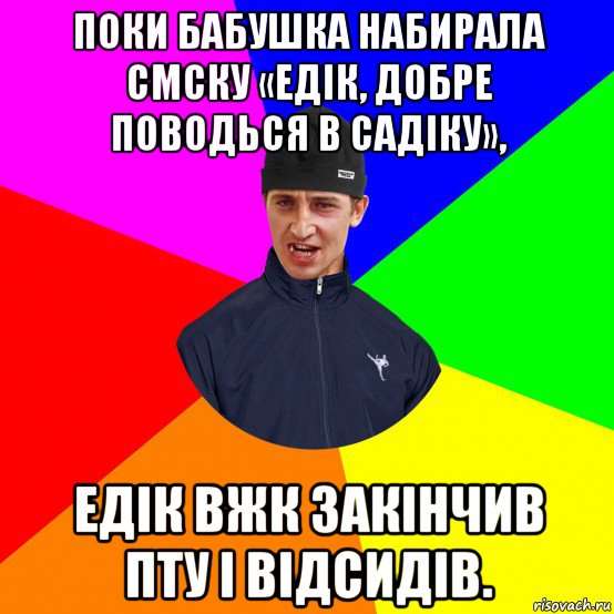 поки бабушка набирала смску «едік, добре поводься в садіку», едік вжк закінчив пту і відсидів.