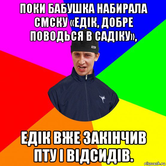 поки бабушка набирала смску «едік, добре поводься в садіку», едік вже закінчив пту і відсидів.