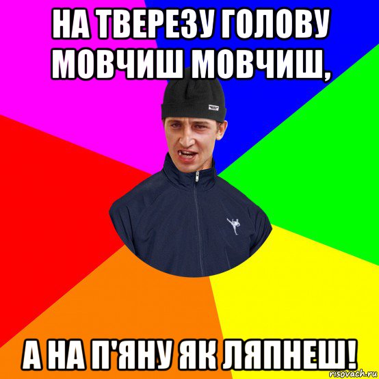 на тверезу голову мовчиш мовчиш, а на п'яну як ляпнеш!