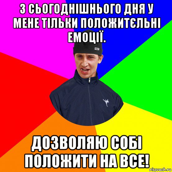 з сьогоднішнього дня у мене тільки положитєльні емоції. дозволяю собі положити на все!