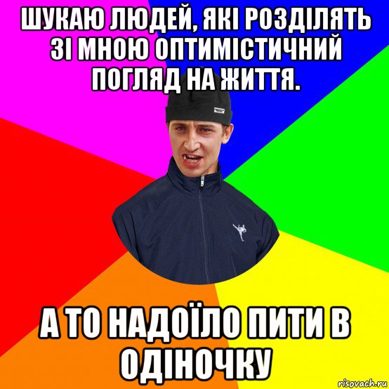 шукаю людей, які розділять зі мною оптимістичний погляд на життя. а то надоїло пити в одіночку