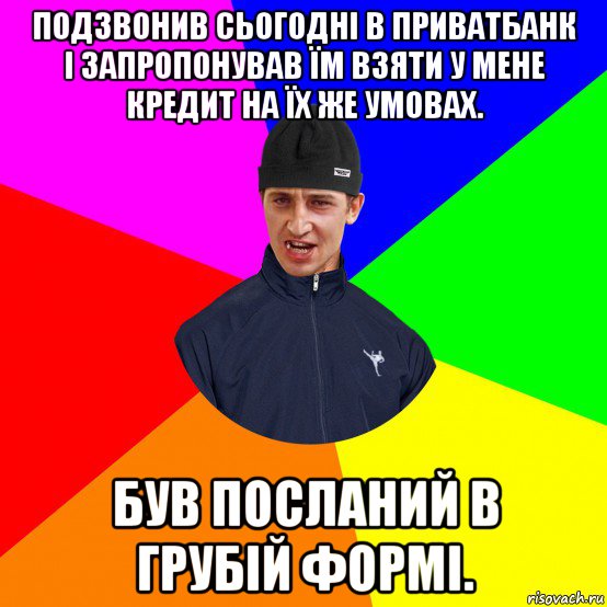 подзвонив сьогодні в приватбанк і запропонував їм взяти у мене кредит на їх же умовах. був посланий в грубій формі.
