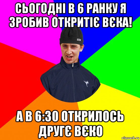 сьогодні в 6 ранку я зробив откритіє вєка! а в 6:30 открилось другє вєко