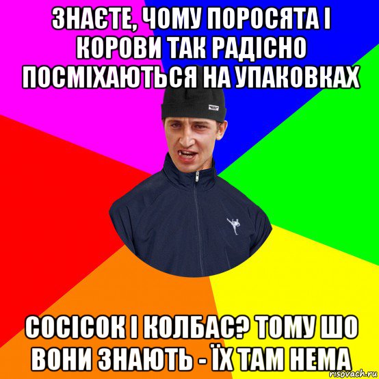 знаєте, чому поросята і корови так радісно посміхаються на упаковках сосісок і колбас? тому шо вони знають - їх там нема
