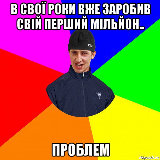 в свої роки вже заробив свій перший мільйон.. проблем