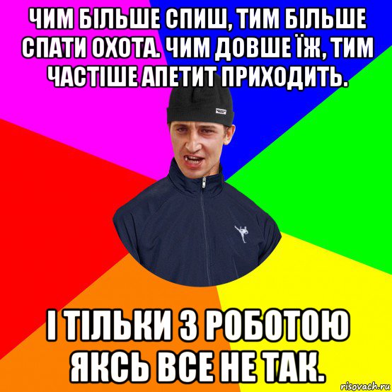 чим більше спиш, тим більше спати охота. чим довше їж, тим частіше апетит приходить. і тільки з роботою яксь все не так.