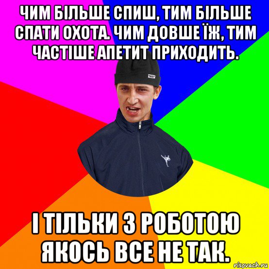 чим більше спиш, тим більше спати охота. чим довше їж, тим частіше апетит приходить. і тільки з роботою якось все не так.