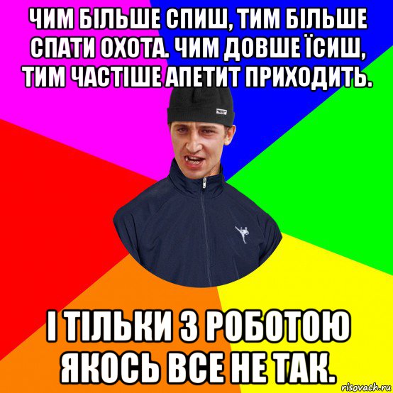 чим більше спиш, тим більше спати охота. чим довше їсиш, тим частіше апетит приходить. і тільки з роботою якось все не так.