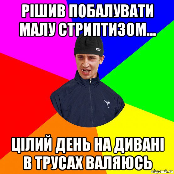 рішив побалувати малу стриптизом... цілий день на дивані в трусах валяюсь