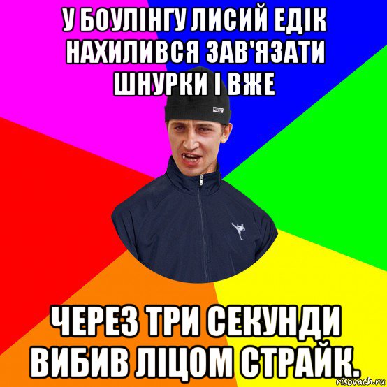 у боулінгу лисий едік нахилився зав'язати шнурки і вже через три секунди вибив ліцом страйк.