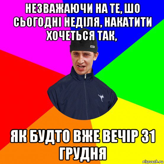 незважаючи на те, шо сьогодні неділя, накатити хочеться так, як будто вже вечір 31 грудня