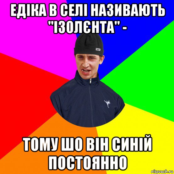едіка в селі називають "ізолєнта" - тому шо він синій постоянно