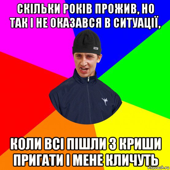 скільки років прожив, но так і не оказався в ситуації, коли всі пішли з криши пригати і мене кличуть