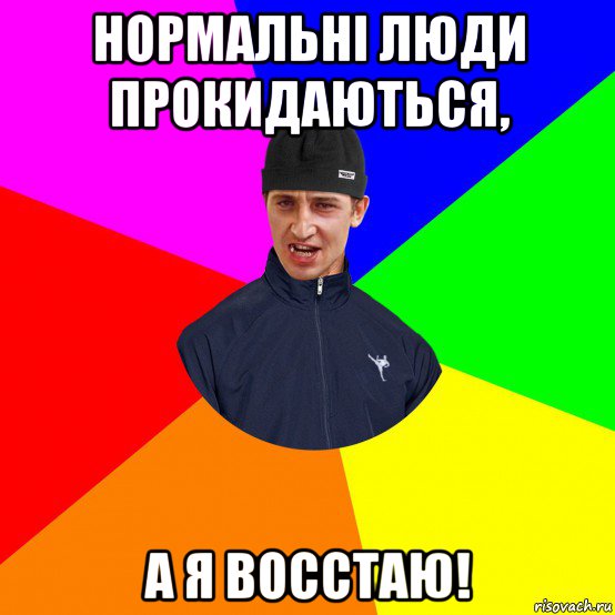 нормальні люди прокидаються, а я восстаю!