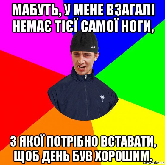 мабуть, у мене взагалі немає тієї самої ноги, з якої потрібно вставати, щоб день був хорошим.