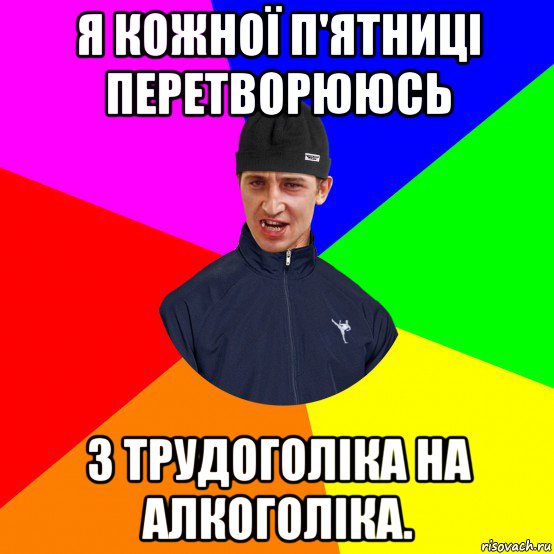 я кожної п'ятниці перетворююсь з трудоголіка на алкоголіка.