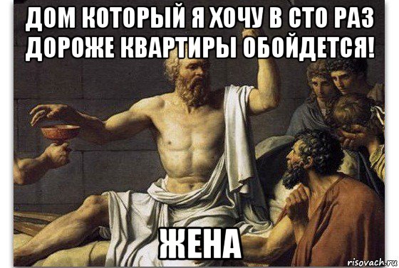 дом который я хочу в сто раз дороже квартиры обойдется! жена