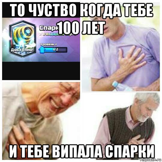 то чуство когда тебе 100 лет и тебе випала спарки
