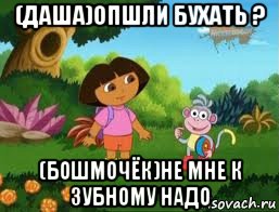 (даша)опшли бухать ? (бошмочёк)не мне к зубному надо, Мем Даша следопыт