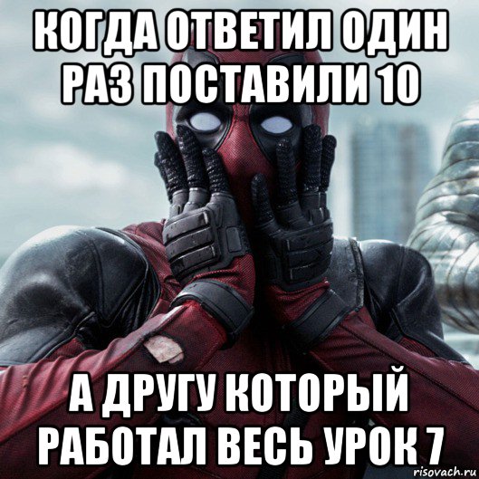 когда ответил один раз поставили 10 а другу который работал весь урок 7, Мем     Дэдпул