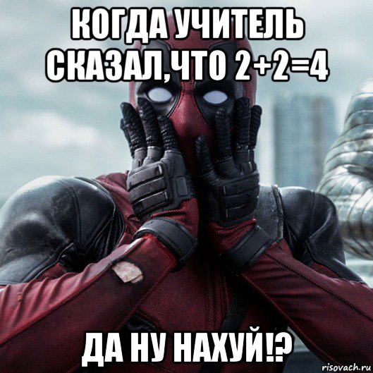 когда учитель сказал,что 2+2=4 да ну нахуй!?, Мем     Дэдпул