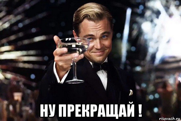  ну прекращай !
