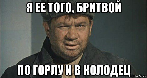 я ее того, бритвой по горлу и в колодец
