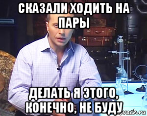 сказали ходить на пары делать я этого, конечно, не буду