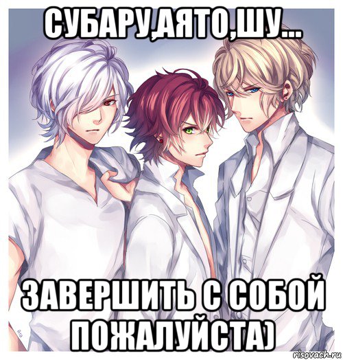 субару,аято,шу... завершить с собой пожалуйста)