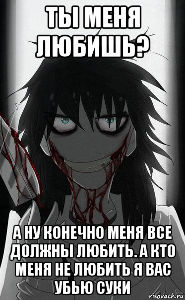 ты меня любишь? а ну конечно меня все должны любить. а кто меня не любить я вас убью суки