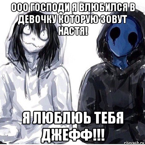 ооо господи я влюбился в девочку которую зовут настя! я люблюь тебя джефф!!!
