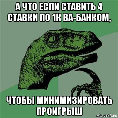 а что если ставить 4 ставки по 1к ва-банком, чтобы минимизировать проигрыш, Мем Филосораптор