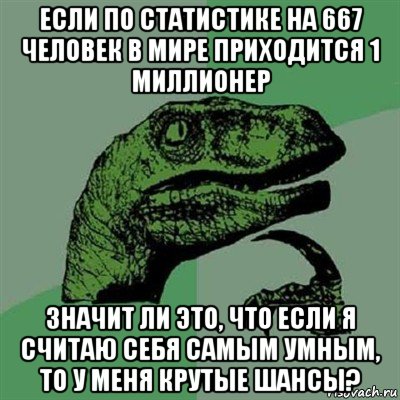 если по статистике на 667 человек в мире приходится 1 миллионер значит ли это, что если я считаю себя самым умным, то у меня крутые шансы?, Мем Филосораптор