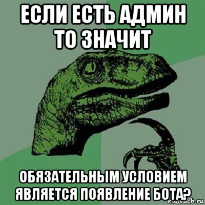 если есть админ то значит обязательным условием является появление бота?, Мем Филосораптор