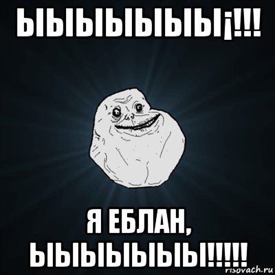 ыыыыыыы¡!!! я еблан, ыыыыыыы!!!!!, Мем Forever Alone