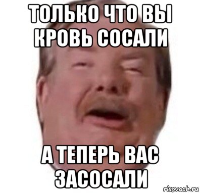 только что вы кровь сосали а теперь вас засосали, Мем Формат rar