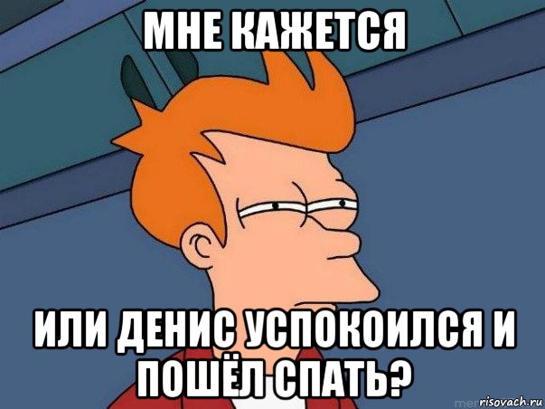 мне кажется или денис успокоился и пошёл спать?, Мем  Фрай (мне кажется или)