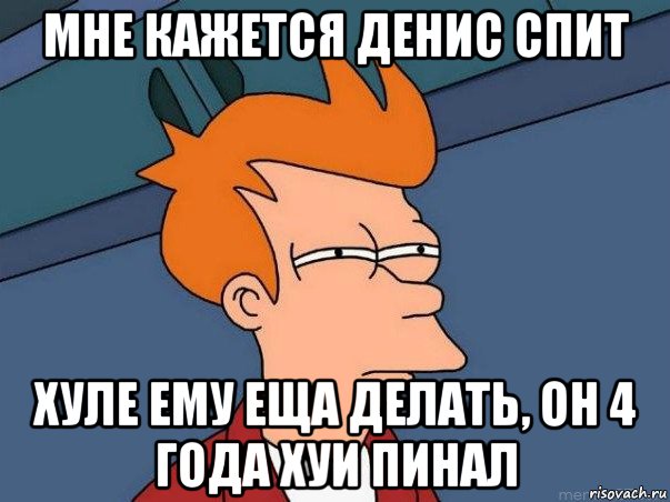 мне кажется денис спит хуле ему еща делать, он 4 года хуи пинал, Мем  Фрай (мне кажется или)