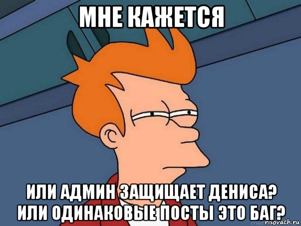 мне кажется или админ защищает дениса? или одинаковые посты это баг?, Мем  Фрай (мне кажется или)