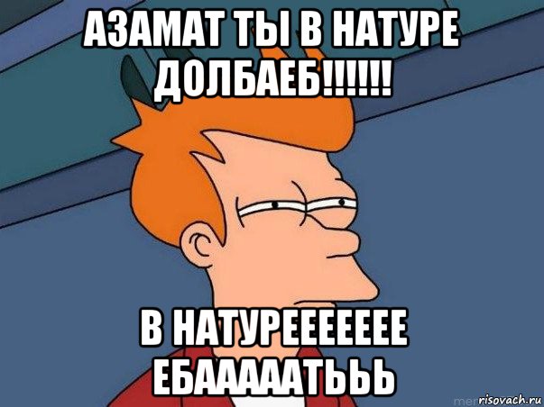 азамат ты в натуре долбаеб!!!!!! в натуреееееее ебааааатььь, Мем  Фрай (мне кажется или)