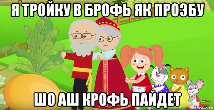я тройку в брофь як проэбу шо аш крофь пайдет
