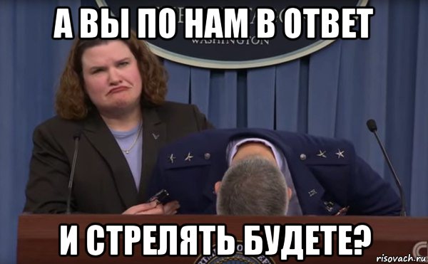 а вы по нам в ответ и стрелять будете?