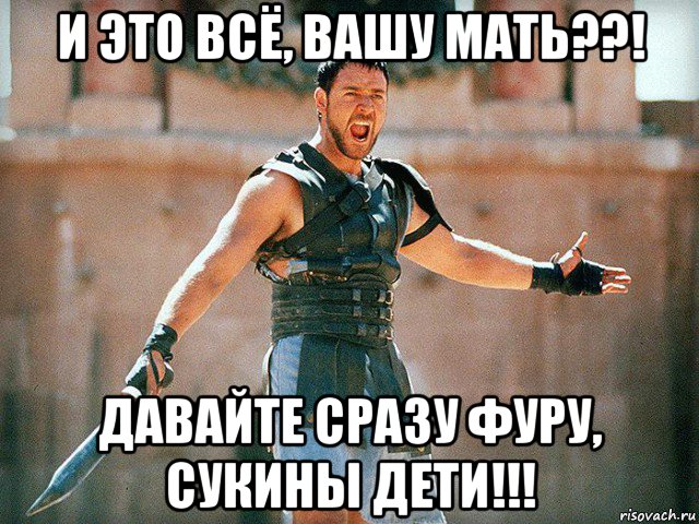 и это всё, вашу мать??! давайте сразу фуру, сукины дети!!!