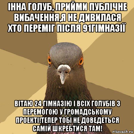 інна голуб, прийми публічне вибачення,я не дивилася хто переміг після 91гімназії вітаю 24 гімназію і всіх голубів з перемогою у громадському проекті!тепер тобі не доведеться самій шкребтися там!, Мем голубь