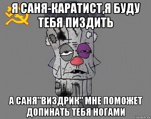 я саня-каратист,я буду тебя пиздить а саня"виздрик" мне поможет допинать тебя ногами