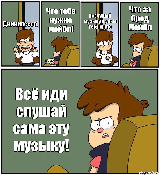 Диииипееер! Что тебе нужно мейбл! Послушай музыку я убью тебя круто Что за бред Мейбл Всё иди слушай сама эту музыку!, Комикс   гравити фолз