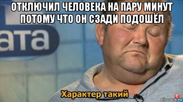 отключил человека на пару минут потому что он сзади подошёл , Мем  Характер такий