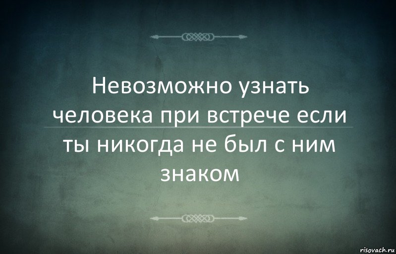 Невозможно узнать человека при встрече если ты никогда не был с ним знаком