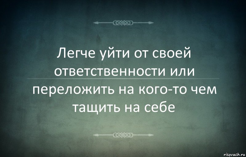 Легче уйти от своей ответственности или переложить на кого-то чем тащить на себе